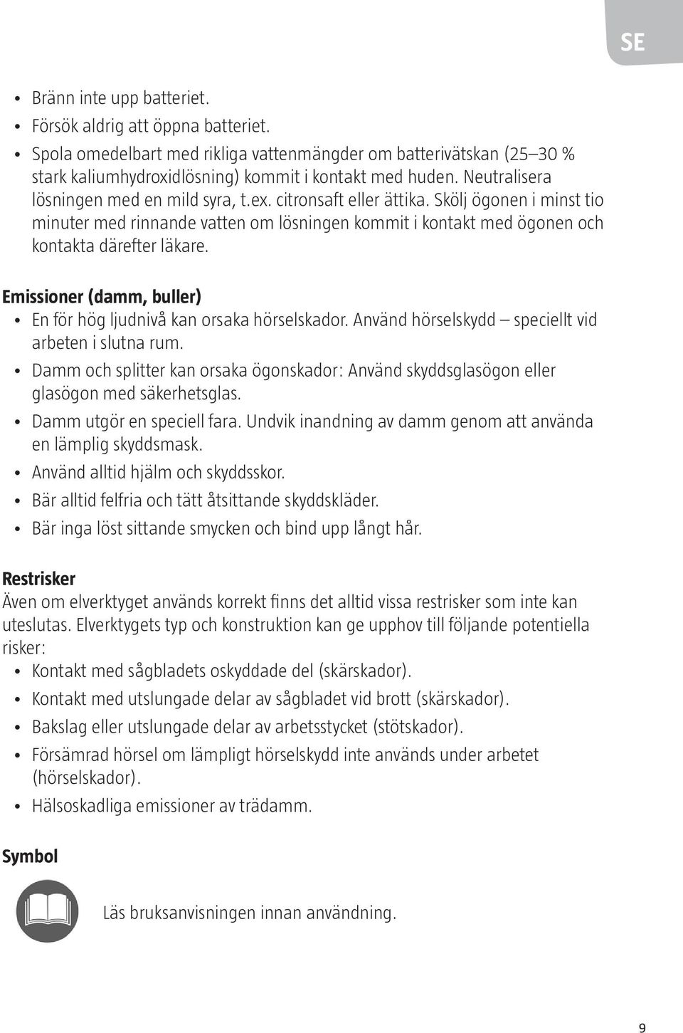 Emissioner (damm, buller) En för hög ljudnivå kan orsaka hörselskador. Använd hörselskydd speciellt vid arbeten i slutna rum.