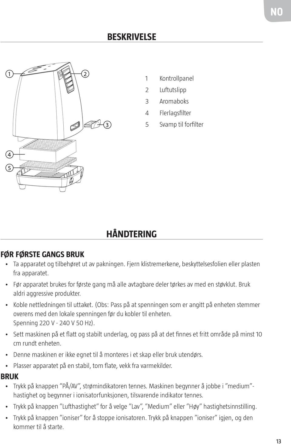 Koble nettledningen til uttaket. (Obs: Pass på at spenningen som er angitt på enheten stemmer overens med den lokale spenningen før du kobler til enheten. Spenning 220 V - 240 V 50 Hz).