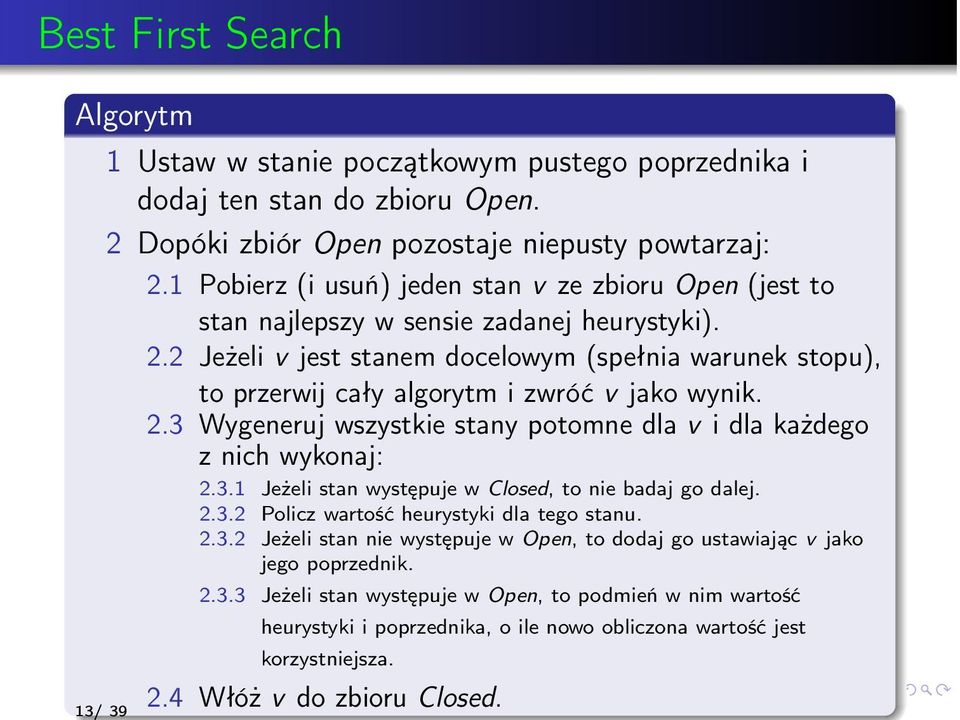 2 Jeżeli v jest stanem docelowym (spełnia warunek stopu), to przerwij cały algorytm i zwróć v jako wynik. 2.3 Wygeneruj wszystkie stany potomne dla v i dla każdego z nich wykonaj: 2.3.1 Jeżeli stan występuje w Closed, to nie badaj go dalej.