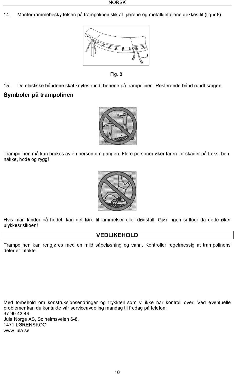 Hvis man lander på hodet, kan det føre til lammelser eller dødsfall! Gjør ingen saltoer da dette øker ulykkesrisikoen! VEDLIKEHOLD Trampolinen kan rengjøres med en mild såpeløsning og vann.