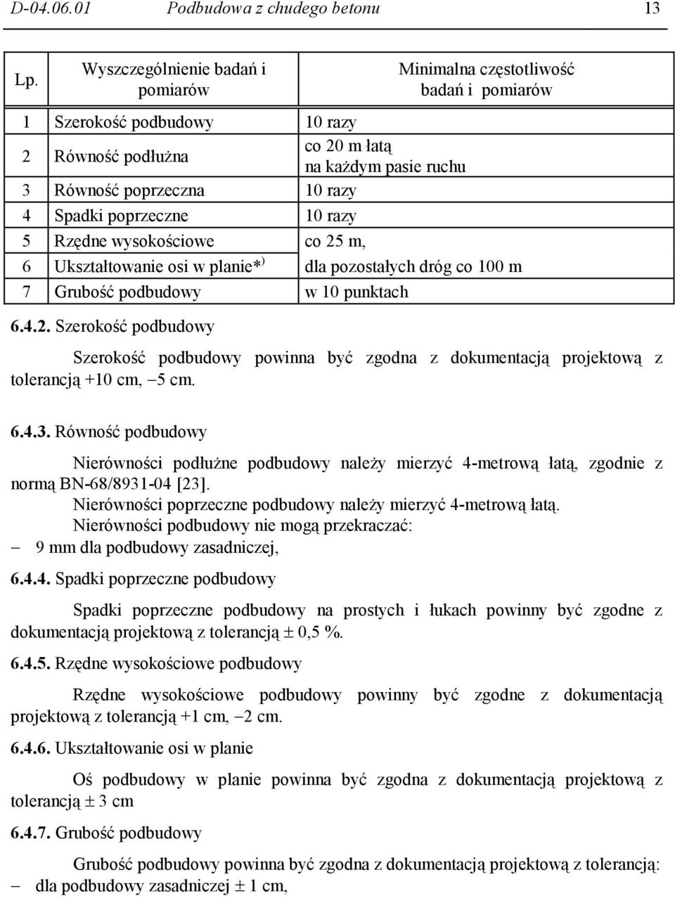 poprzeczne 10 razy 5 Rzędne wysokościowe co 25 m, 6 Ukształtowanie osi w planie* ) dla pozostałych dróg co 100 m 7 Grubość podbudowy w 10 punktach 6.4.2. Szerokość podbudowy Szerokość podbudowy powinna być zgodna z dokumentacją projektową z tolerancją +10 cm, 5 cm.