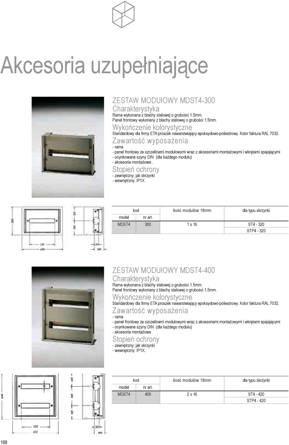 . - zewnêtrzny: jak skrzynki - wewnêtrzny: IP1X kod iloœæ modu³ów 18mm dla typu skrzynki MDST4 300 1 x 16 ST4-320 STP4-320 288 ZESTAW MODU³OWY MDST4-400 Rama wykonana z blachy stalowej o gruboœci 1.