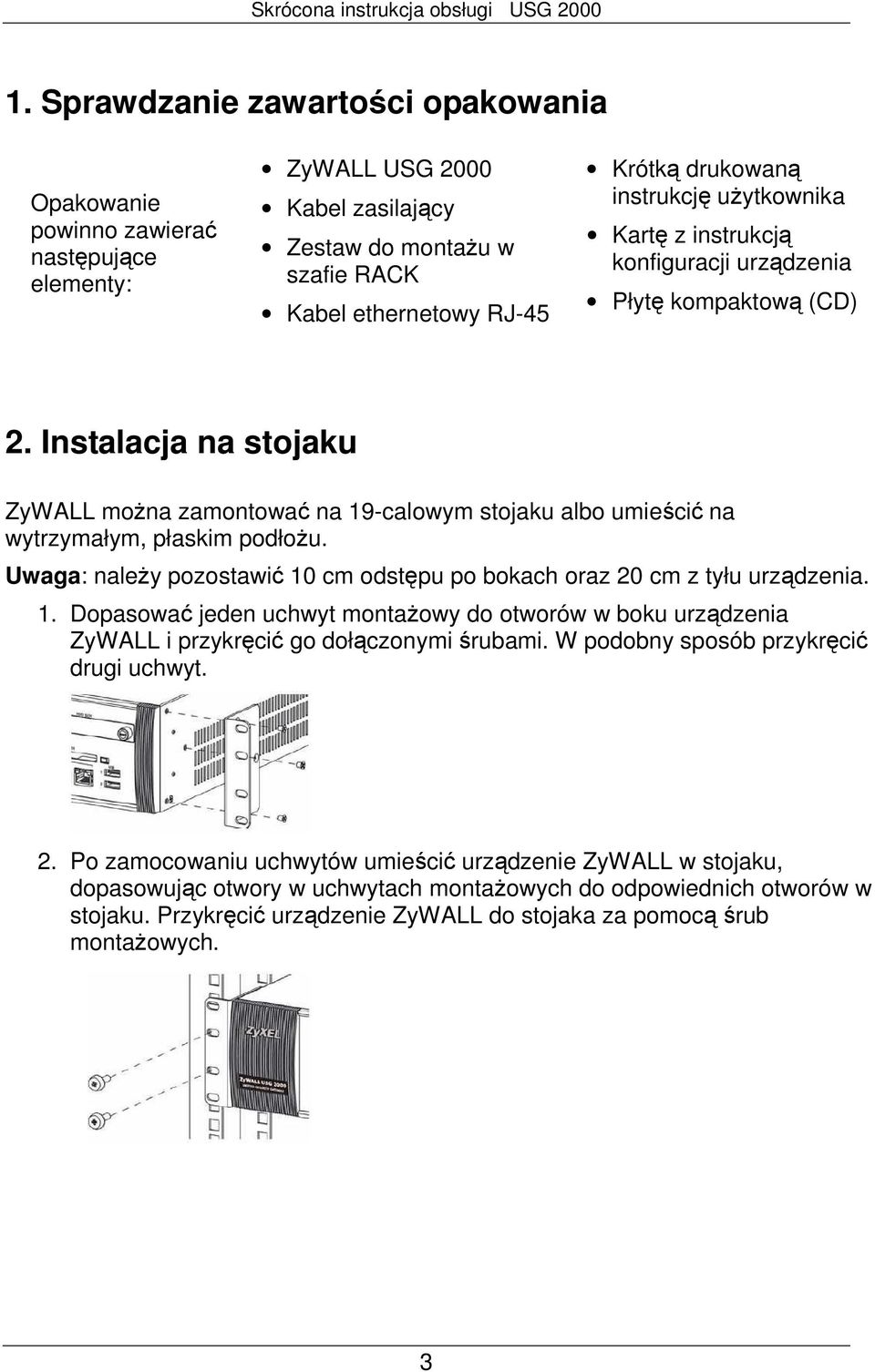 Instalacja na stojaku ZyWALL moŝna zamontować na 19-calowym stojaku albo umieścić na wytrzymałym, płaskim podłoŝu. Uwaga: naleŝy pozostawić 10 cm odstępu po bokach oraz 20 cm z tyłu urządzenia. 1. Dopasować jeden uchwyt montaŝowy do otworów w boku urządzenia ZyWALL i przykręcić go dołączonymi śrubami.