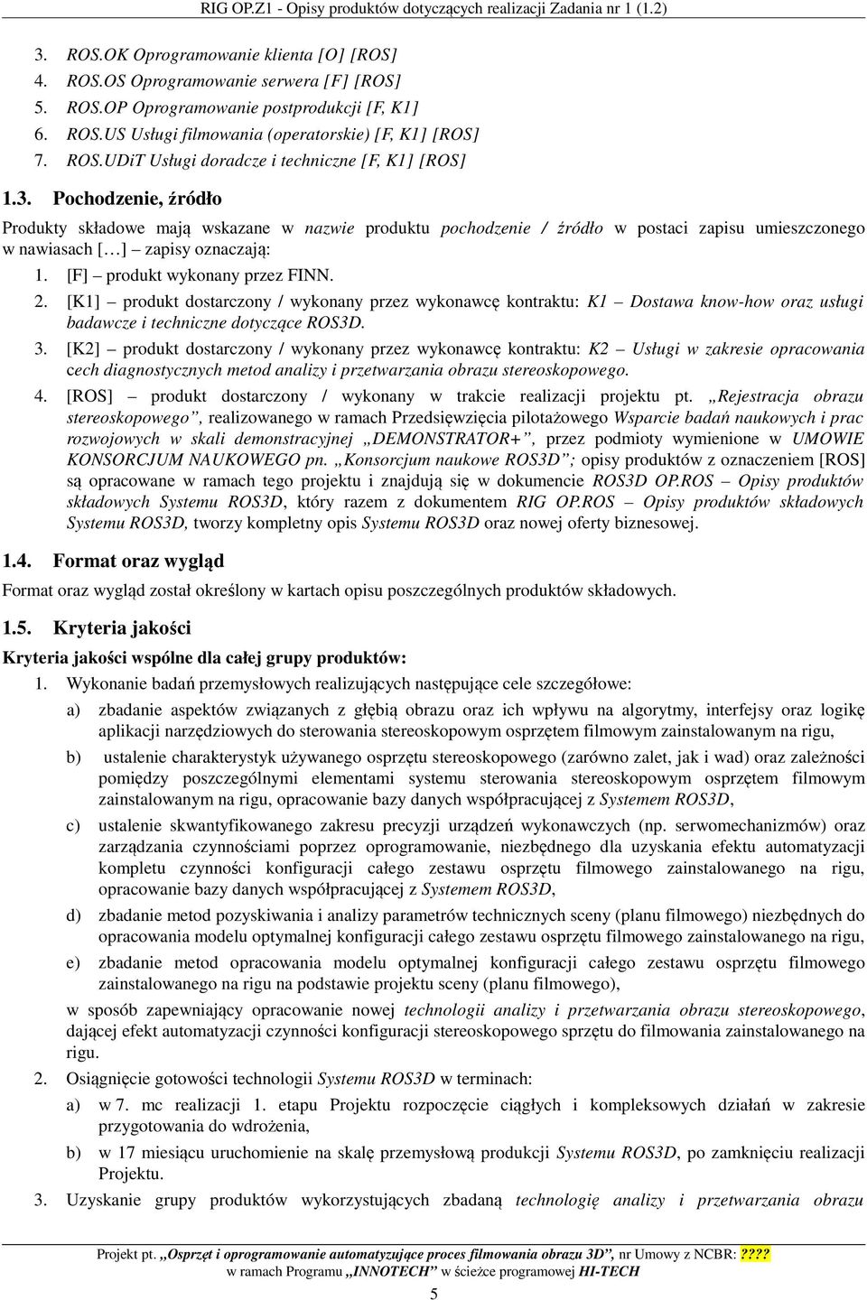 Pochodzenie, źródło Produkty składowe mają wskazane w nazwie produktu pochodzenie / źródło w postaci zapisu umieszczonego w nawiasach [ ] zapisy oznaczają: 1. [F] produkt wykonany przez FINN. 2.