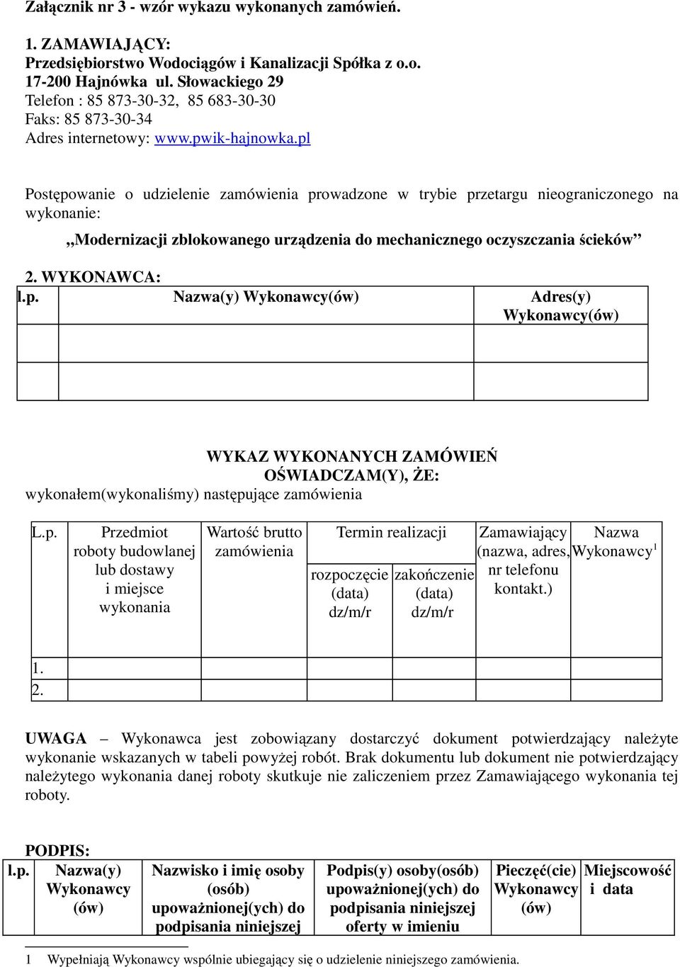 pl Postępowanie o udzielenie zamówienia prowadzone w trybie przetargu nieograniczonego na wykonanie: Modernizacji zblokowanego urządzenia do mechanicznego oczyszczania ścieków 2. WYKONAWCA: l.p. Nazwa(y) Adres(y) WYKAZ WYKONANYCH ZAMÓWIEŃ OŚWIADCZAM(Y), ŻE: wykonałem(wykonaliśmy) następujące zamówienia L.