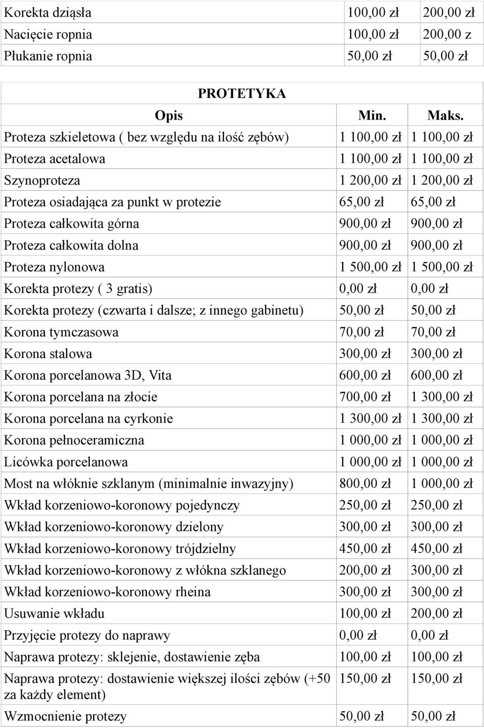900,00 zł 900,00 zł Proteza nylonowa 1 500,00 zł 1 500,00 zł Korekta protezy ( 3 gratis) 0,00 zł 0,00 zł Korekta protezy (czwarta i dalsze; z innego gabinetu) 50,00 zł 50,00 zł Korona tymczasowa