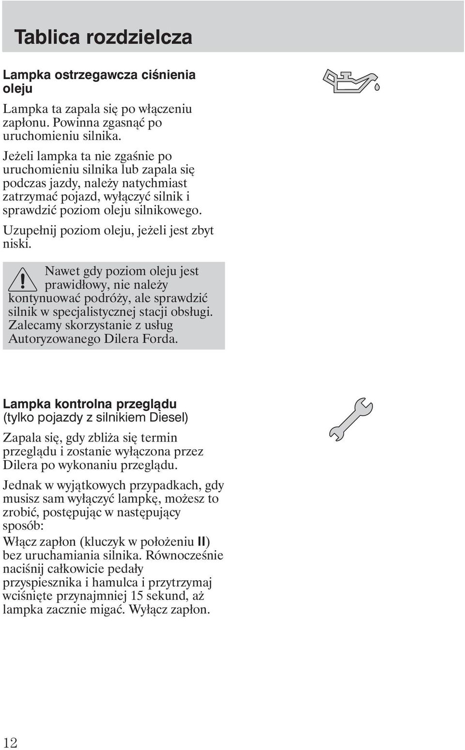Uzupełnij poziom oleju, je eli jest zbyt niski. Nawet gdy poziom oleju jest prawidłowy, nie nale y kontynuować podró y, ale sprawdzić silnik w specjalistycznej stacji obsługi.