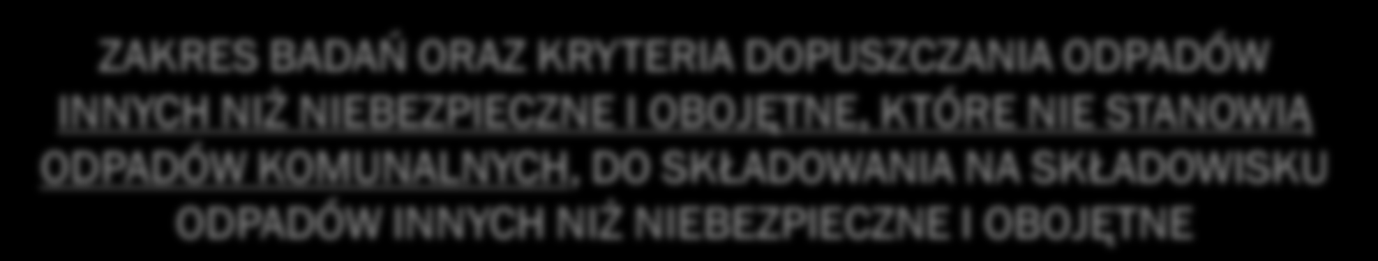 ZAKRES BADAŃ ORAZ KRYTERIA DOPUSZCZANIA ODPADÓW INNYCH NIŻ NIEBEZPIECZNE I OBOJĘTNE, KTÓRE NIE STANOWIĄ ODPADÓW KOMUNALNYCH, DO SKŁADOWANIA NA SKŁADOWISKU ODPADÓW INNYCH NIŻ