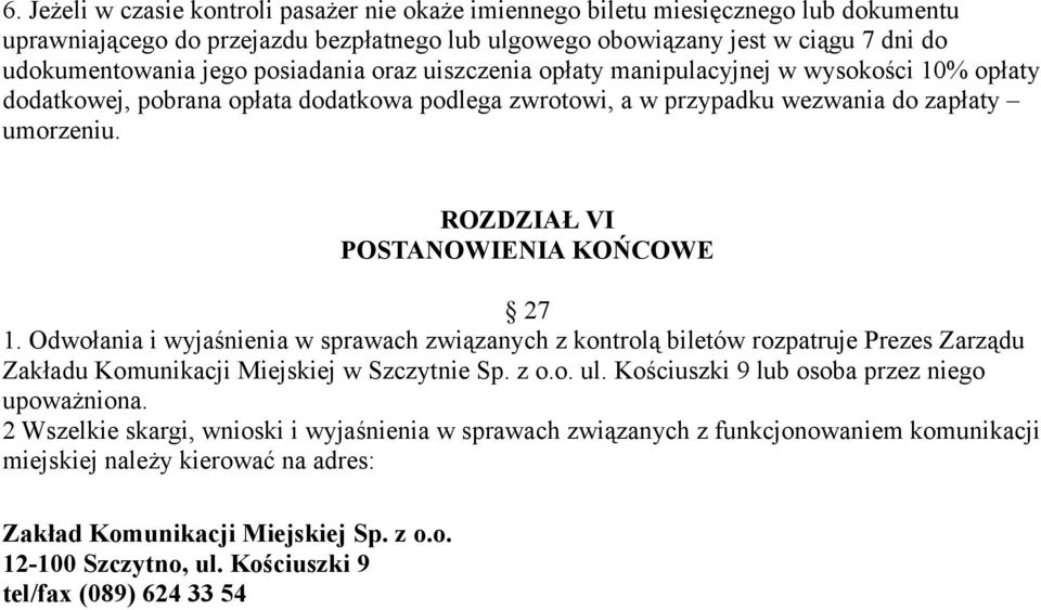 ROZDZIAŁ VI POSTANOWIENIA KOŃCOWE 27 1. Odwołania i wyjaśnienia w sprawach związanych z kontrolą biletów rozpatruje Prezes Zarządu Zakładu Komunikacji Miejskiej w Szczytnie Sp. z o.o. ul.