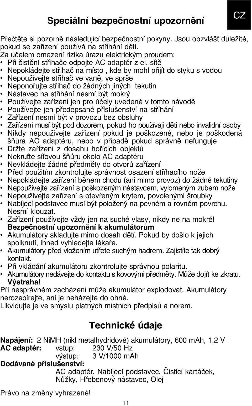 sítě Nepokládejte střihač na místo, kde by mohl přijít do styku s vodou Nepoužívejte střihač ve vaně, ve sprše Neponořujte střihač do žádných jiných tekutin Nástavec na stříhání nesmí být mokrý