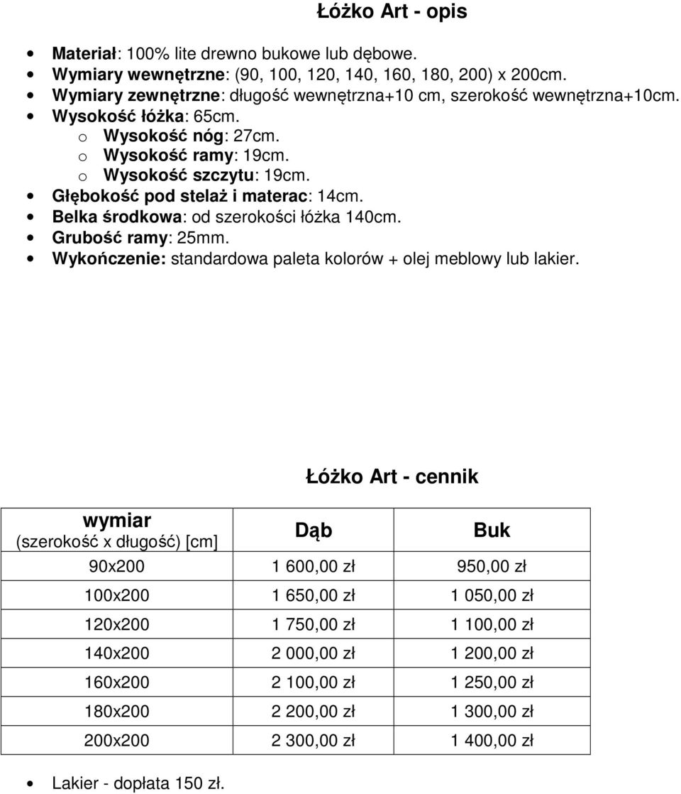 Głębokość pod stelaż i materac: 14cm. Belka środkowa: od szerokości łóżka 140cm. Grubość ramy: 25mm. Wykończenie: standardowa paleta kolorów + olej meblowy lub lakier.