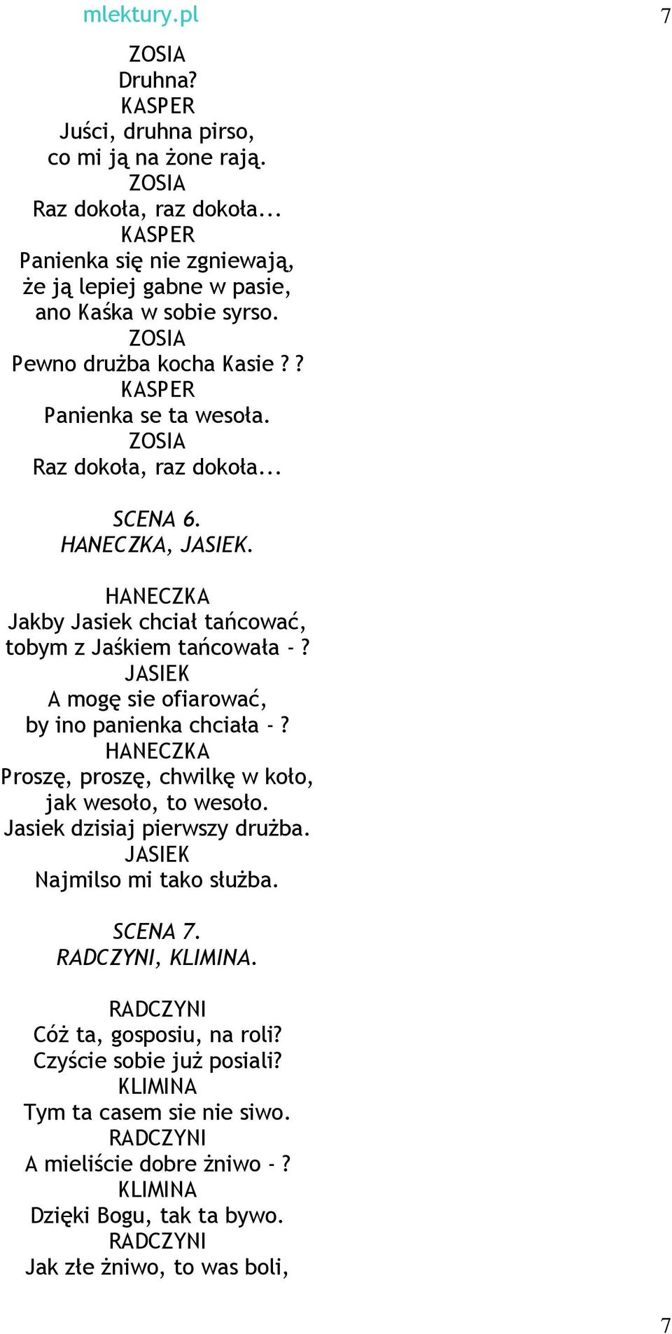 JASIEK A mogę sie ofiarować, by ino panienka chciała -? HANECZKA Proszę, proszę, chwilkę w koło, jak wesoło, to wesoło. Jasiek dzisiaj pierwszy druŝba. JASIEK Najmilso mi tako słuŝba. SCENA 7.