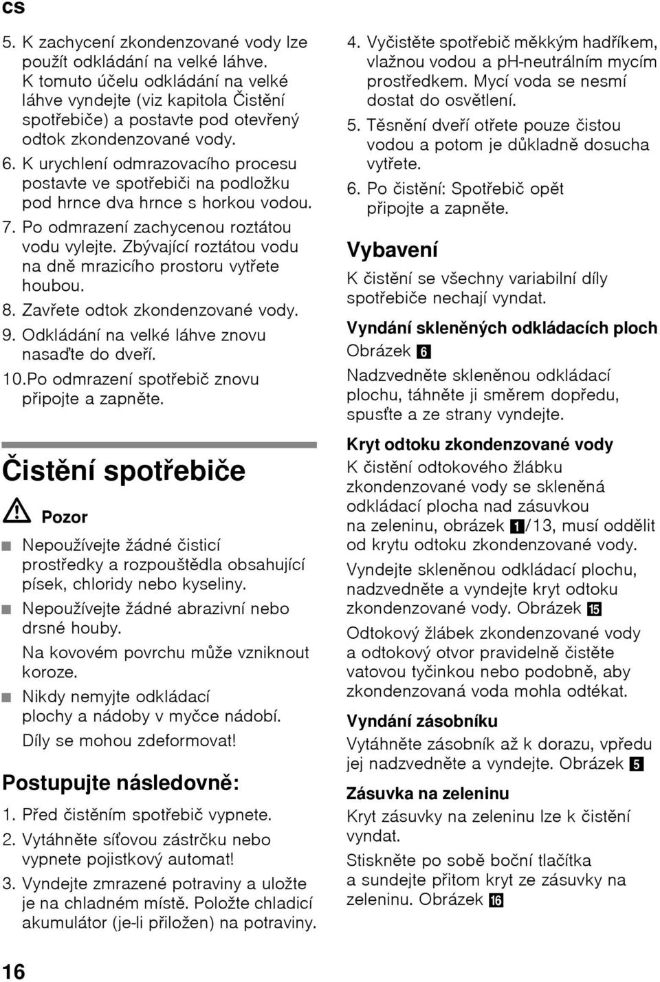 K urychlení odmrazovacího procesu postavte ve spotŏebiči na podložku pod hrnce dva hrnce s horkou vodou. 7. Po odmrazení zachycenou roztátou vodu vylejte.
