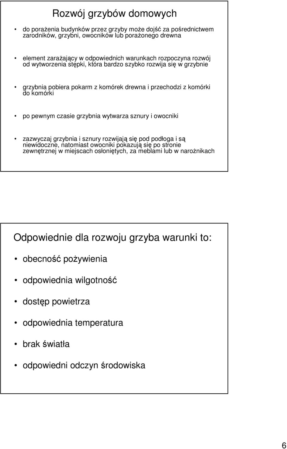 wytwarza sznury i owocniki zazwyczaj grzybnia i sznury rozwijają się pod podłoga i są niewidoczne, natomiast owocniki pokazują się po stronie zewnętrznej w miejscach osłoniętych, za