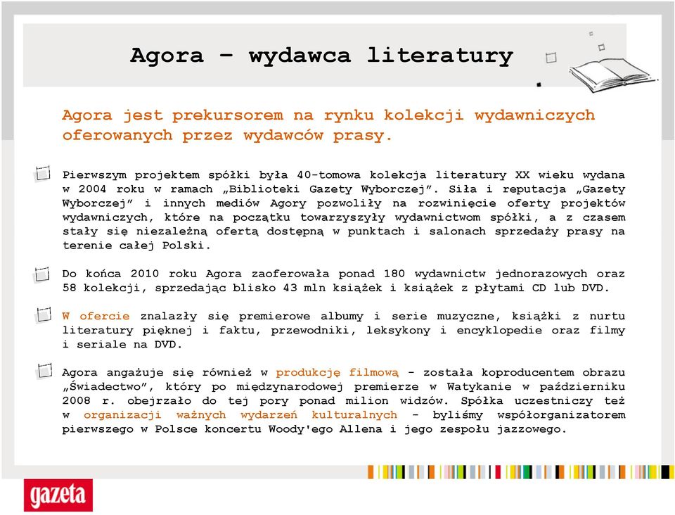 Siła i reputacja Gazety Wyborczej i innych mediów Agory pozwoliły na rozwinięcie oferty projektów wydawniczych, które na początku towarzyszyły wydawnictwom spółki, a z czasem stały się niezależną