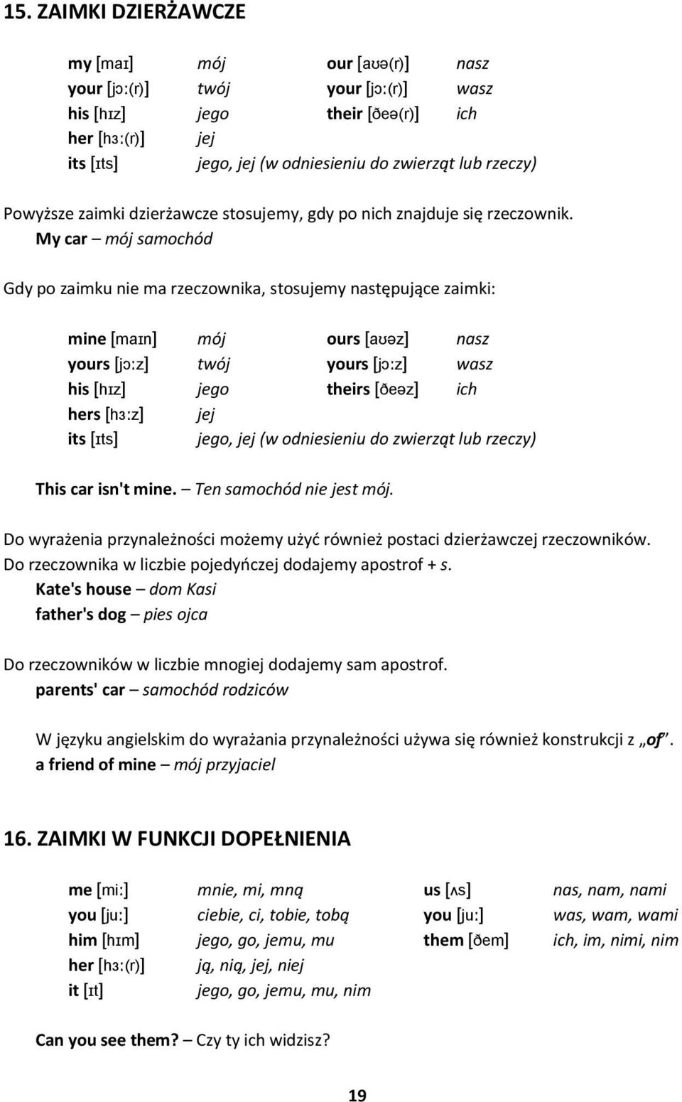 My car mój samochód Gdy po zaimku nie ma rzeczownika, stosujemy następujące zaimki: mine [maɪn] mój ours [aʊəz] nasz yours [jɔːz] twój yours [jɔːz] wasz his [hɪz] jego theirs [ðeəz] ich hers [hɜːz]