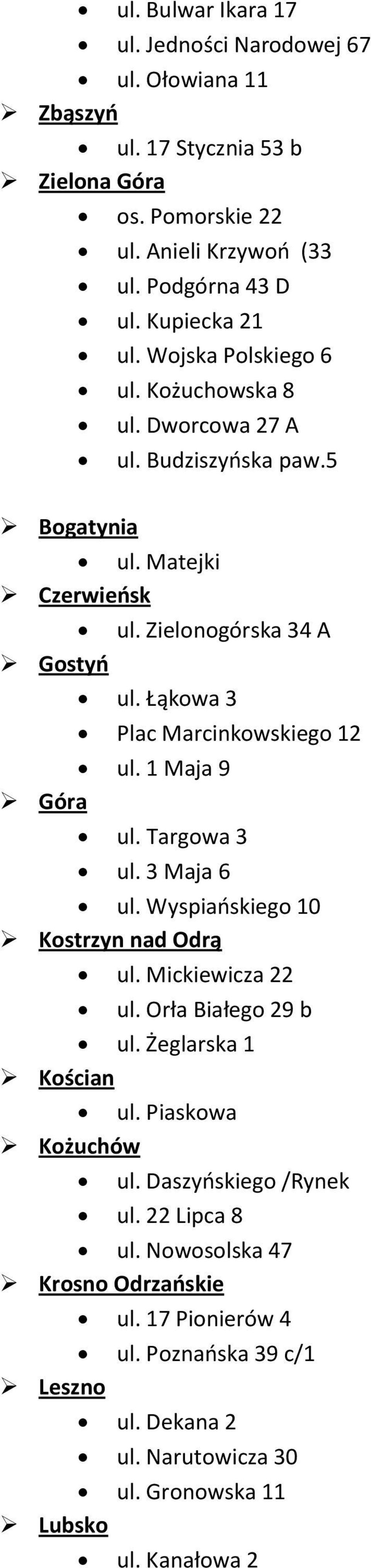 1 Maja 9 Góra ul. Targowa 3 ul. 3 Maja 6 ul. Wyspiańskiego 10 Kostrzyn nad Odrą ul. Mickiewicza 22 ul. Orła Białego 29 b ul. Żeglarska 1 Kościan ul. Piaskowa Kożuchów ul.