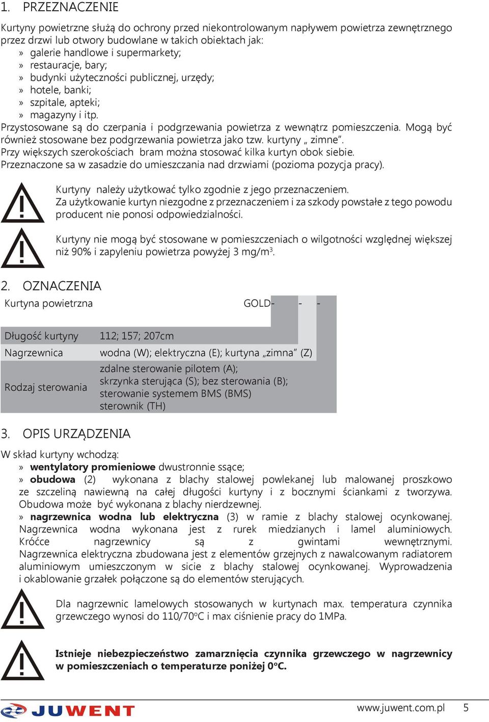 Mogą być również stosowane bez podgrzewania powietrza jako tzw. kurtyny zimne. Przy większych szerokościach bram można stosować kilka kurtyn obok siebie.