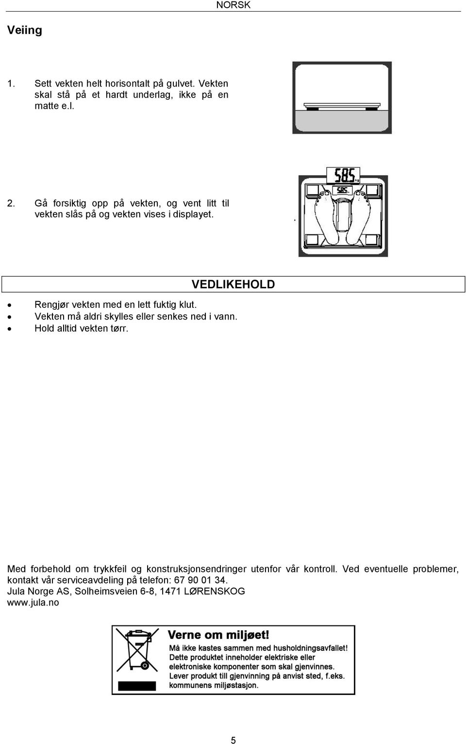 VEDLIKEHOLD Rengjør vekten med en lett fuktig klut. Vekten må aldri skylles eller senkes ned i vann. Hold alltid vekten tørr.