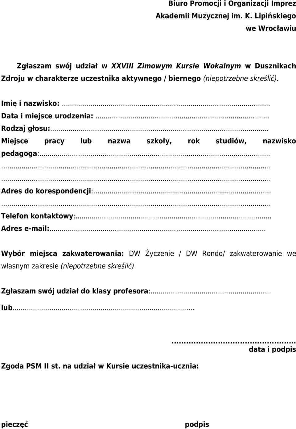 Imię i nazwisko:... Data i miejsce urodzenia:... Rodzaj głosu:... Miejsce pracy lub nazwa szkoły, rok studiów, nazwisko pedagoga:... Adres do korespondencji:.