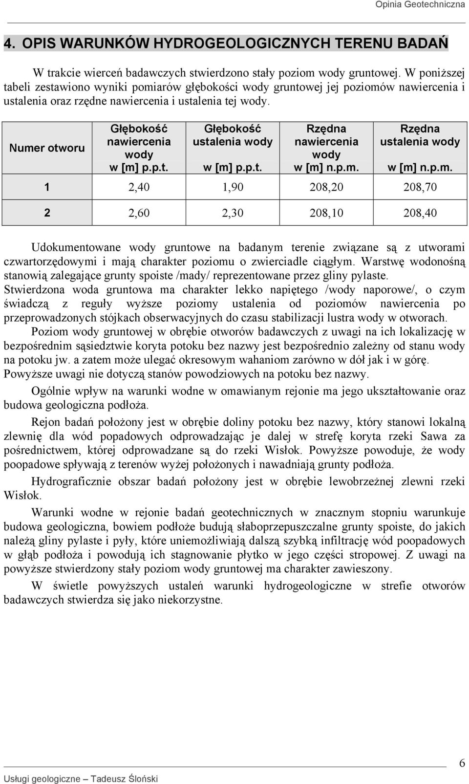 Numer otworu Głębokość nawiercenia wody w [m p.p.t. Głębokość ustalenia wody w [m p.p.t. Rzędna nawiercenia wody w [m n.p.m. Rzędna ustalenia wody w [m n.p.m. 1 2,40 1,90 208,20 208,70 2 2,60 2,30 208,10 208,40 Udokumentowane wody gruntowe na badanym terenie związane są z utworami czwartorzędowymi i mają charakter poziomu o zwierciadle ciągłym.