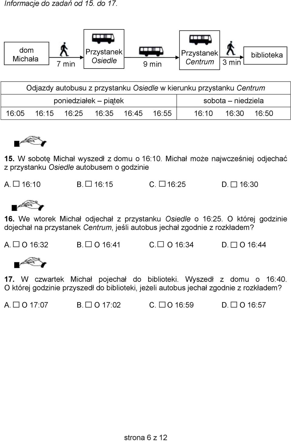 16:25 16:35 16:45 16:55 16:10 16:30 16:50 15. W sobotę Michał wyszedł z domu o 16:10. Michał może najwcześniej odjechać z przystanku Osiedle autobusem o godzinie A. 16:10 B. 16:15 C. 16:25 D.