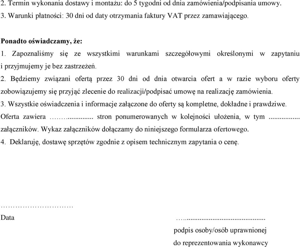 Będziemy związani ofertą przez 30 dni od dnia otwarcia ofert a w razie wyboru oferty zobowiązujemy się przyjąć zlecenie do realizacji/podpisać umowę na realizację zamówienia. 3. Wszystkie oświadczenia i informacje załączone do oferty są kompletne, dokładne i prawdziwe.