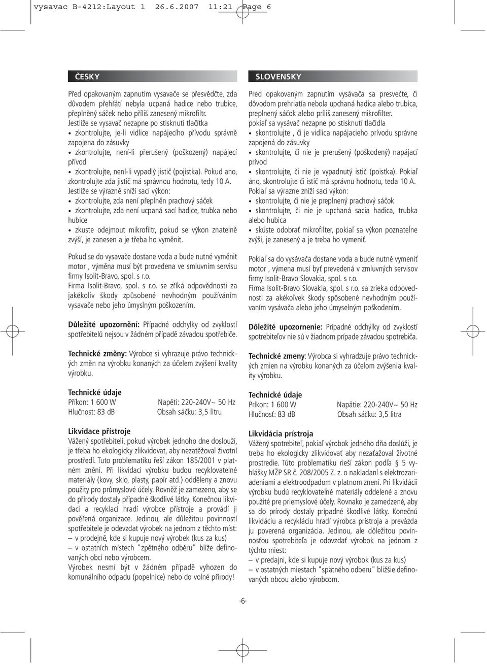 není-li vypadlý jistič (pojistka). Pokud ano, zkontrolujte zda jistič má správnou hodnotu, tedy 10 A.