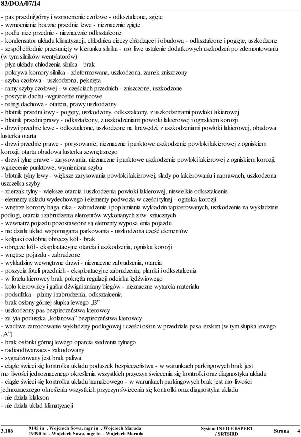 tym silników wentylatorów) - płyn układu chłodzenia silnika - brak - pokrywa komory silnika - zdeformowana, uszkodzona, zamek zniszczony - szyba czołowa - uszkodzona, pęknięta - ramy szyby czołowej -
