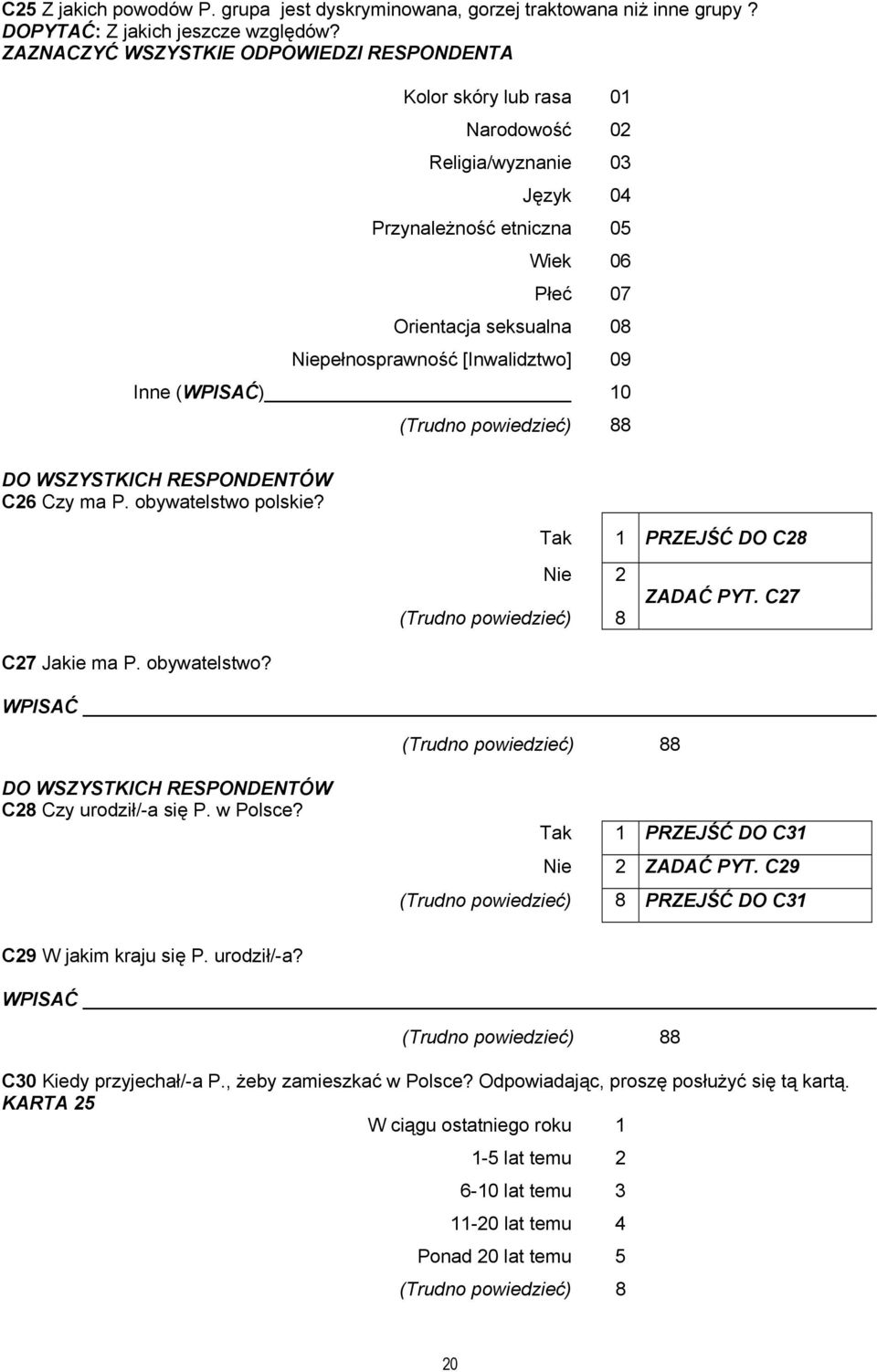 [Inwalidztwo] 09 Inne (WPISAĆ) 10 8 DO WSZYSTKICH RESPONDENTÓW C26 Czy ma P. obywatelstwo polskie? Tak 1 PRZEJŚĆ DO C28 Nie 2 ZADAĆ PYT. C27 C27 Jakie ma P. obywatelstwo? WPISAĆ 8 DO WSZYSTKICH RESPONDENTÓW C28 Czy urodził/-a się P.