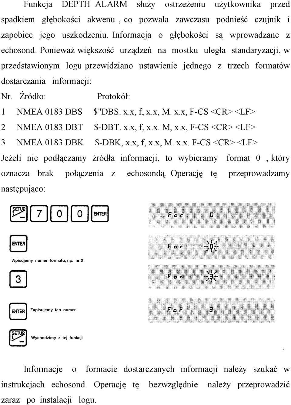 Źródło: Protokół: 1 NMEA 0183 DBS $"DBS. x.x, f, x.x, M. x.x, F-CS <CR> <LF> 2 NMEA 0183 DBT $-DBT. x.x, f, x.x. M, x.x, F-CS <CR> <LF> 3 NMEA 0183 DBK $-DBK, x.x, f, x.x, M. x.x. F-CS <CR> <LF> Jeżeli nie podłączamy źródła informacji, to wybieramy format 0, który oznacza brak połączenia z echosondą.