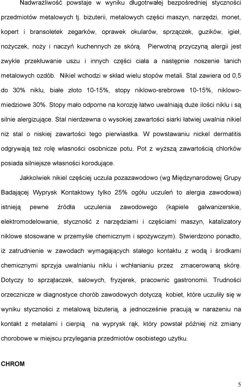 Pierwotną przyczyną alergii jest zwykle przekłuwanie uszu i innych części ciała a następnie noszenie tanich metalowych ozdób. Nikiel wchodzi w skład wielu stopów metali.
