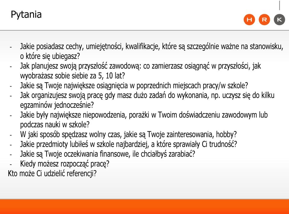 - Jakie są Twoje największe osiągnięcia w poprzednich miejscach pracy/w szkole? - Jak organizujesz swoją pracę gdy masz dużo zadań do wykonania, np. uczysz się do kilku egzaminów jednocześnie?