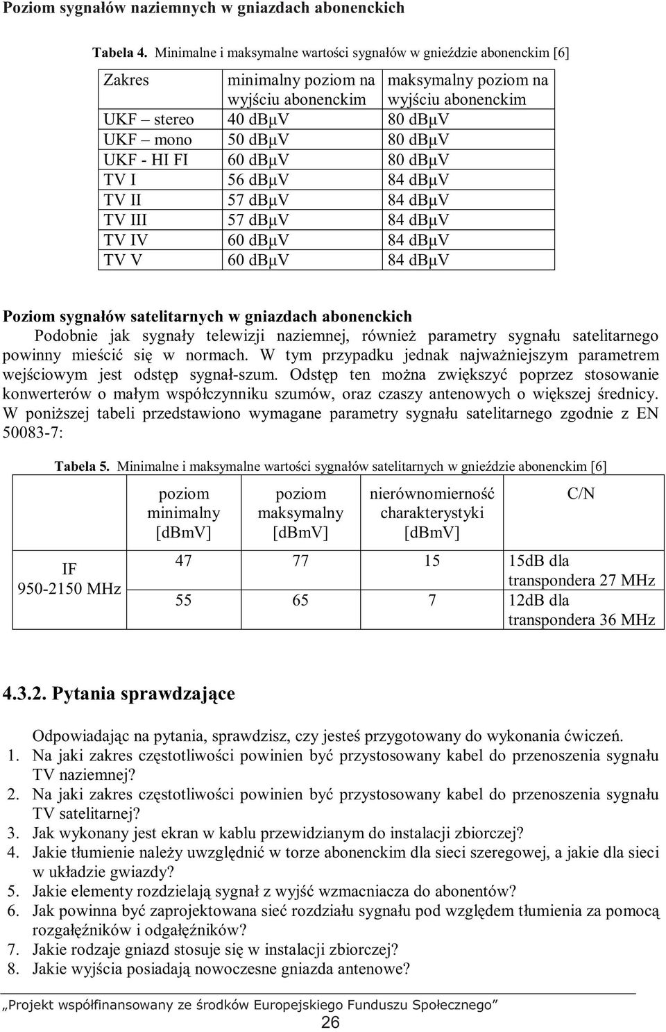 80 dbµv UKF - HI FI 60 dbµv 80 dbµv TV I 56 dbµv 84 dbµv TV II 57 dbµv 84 dbµv TV III 57 dbµv 84 dbµv TV IV 60 dbµv 84 dbµv TV V 60 dbµv 84 dbµv Poziom sygnałów satelitarnych w gniazdach abonenckich