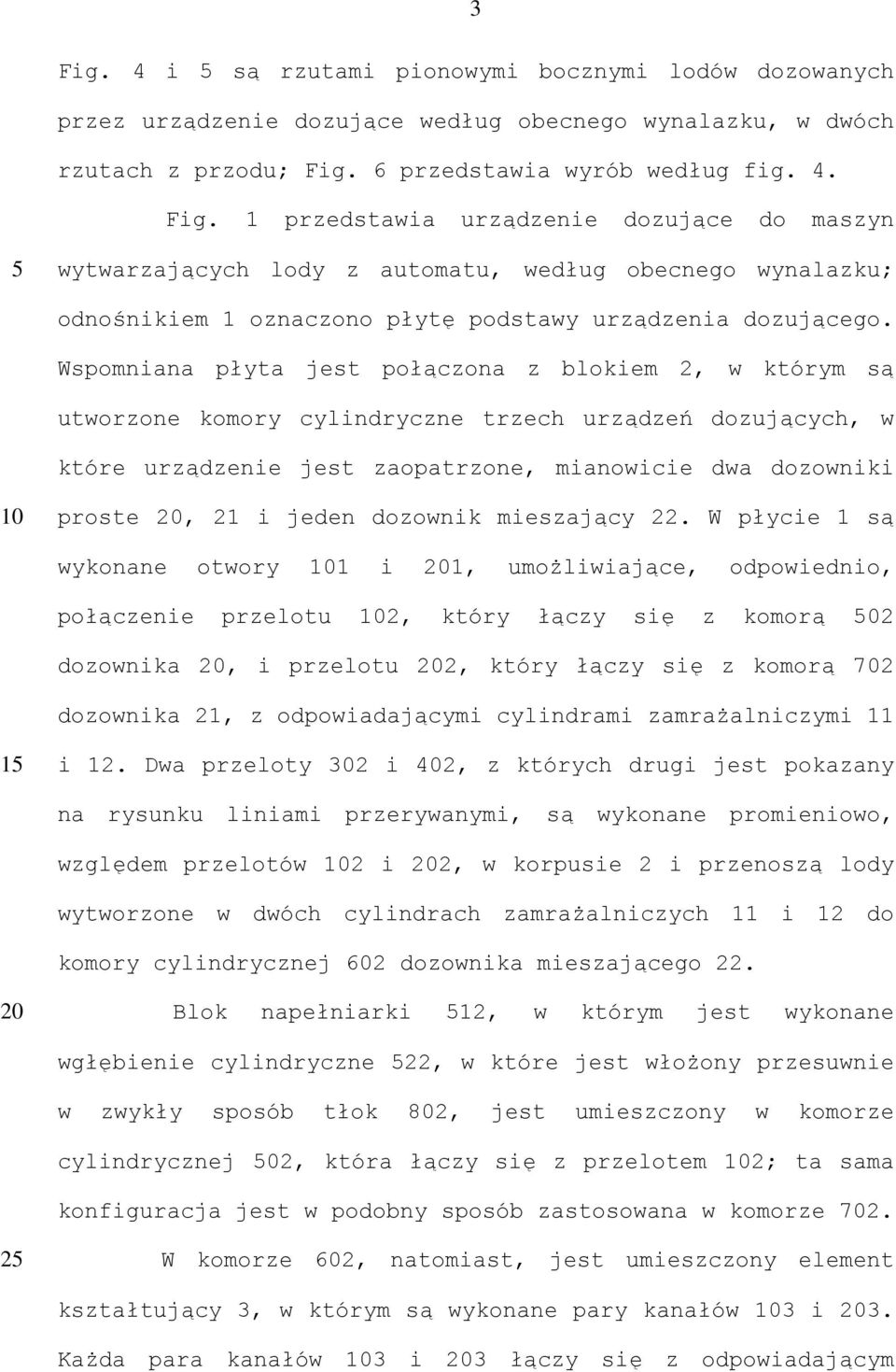 Wspomniana płyta jest połączona z blokiem 2, w którym są utworzone komory cylindryczne trzech urządzeń dozujących, w które urządzenie jest zaopatrzone, mianowicie dwa dozowniki 10 proste 20, 21 i