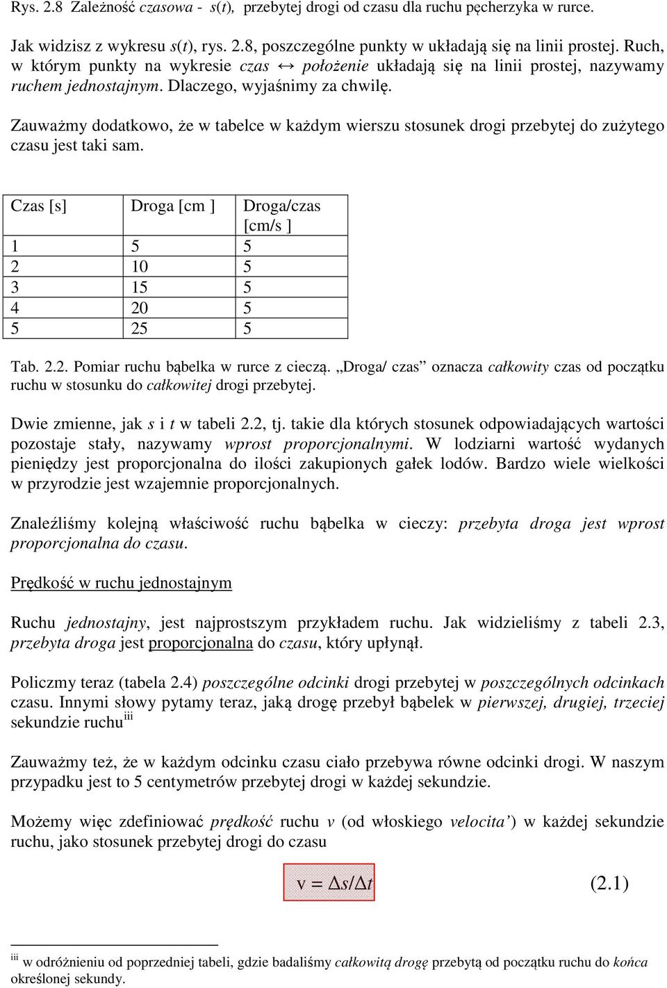 Zauważmy dodatkowo, że w tabelce w każdym wierszu stosunek drogi przebytej do zużytego czasu jest taki sam. Czas [s] Droga [cm ] Droga/czas [cm/s ] 1 5 5 2 10 5 3 15 5 4 20 5 5 25 5 Tab. 2.2. Pomiar ruchu bąbelka w rurce z cieczą.