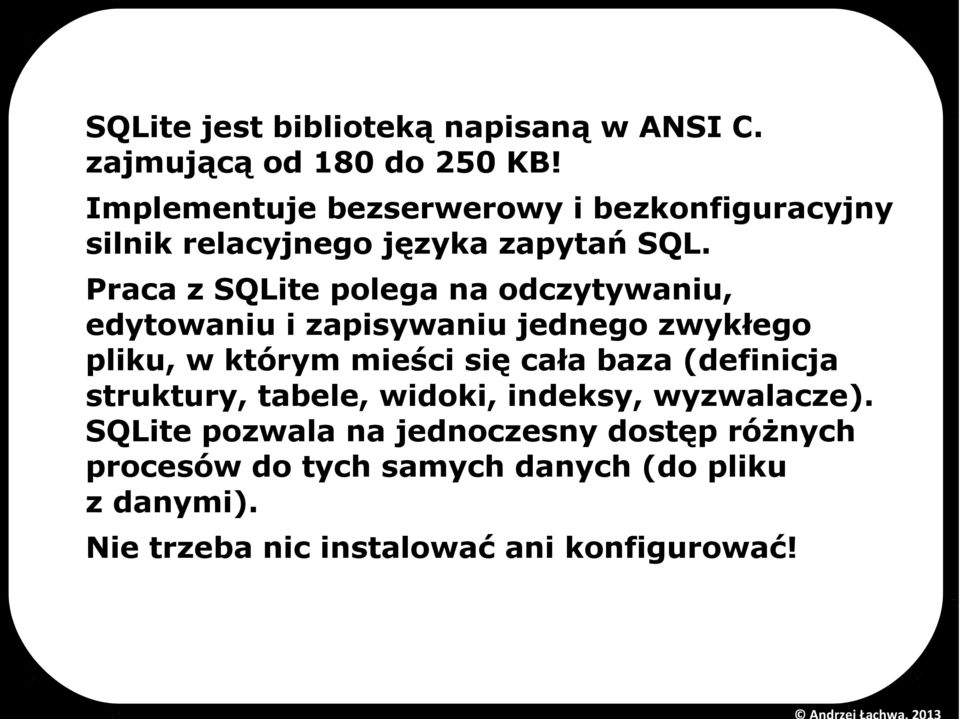 Praca z SQLite polega na odczytywaniu, edytowaniu i zapisywaniu jednego zwykłego pliku, w którym mieści się cała baza