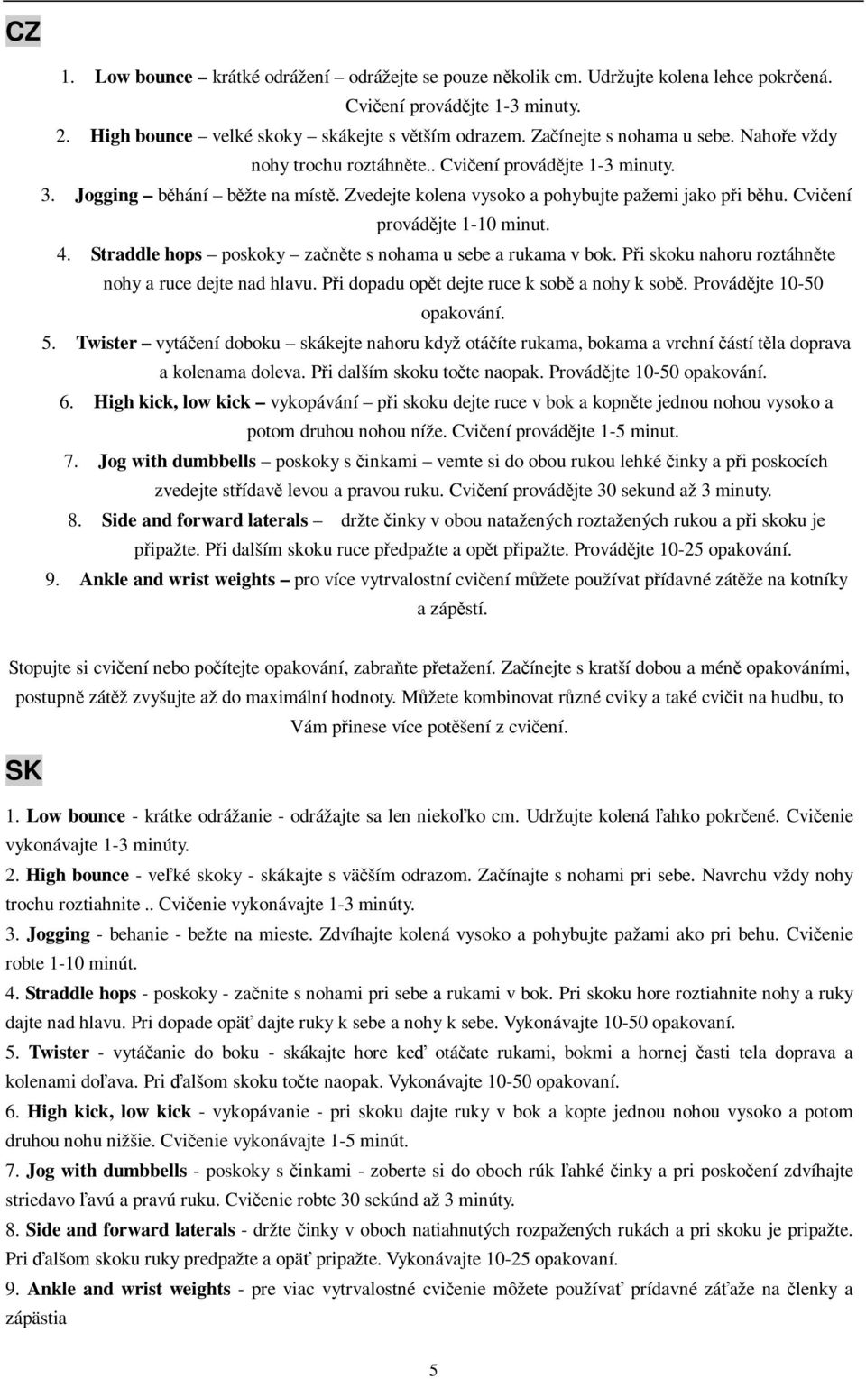 Cviení provádjte 1-10 minut. 4. Straddle hops poskoky zante s nohama u sebe a rukama v bok. Pi skoku nahoru roztáhnte nohy a ruce dejte nad hlavu. Pi dopadu opt dejte ruce k sob a nohy k sob.