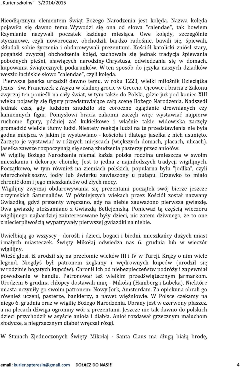 Kościół katolicki zniósł stary, pogański zwyczaj obchodzenia kolęd, zachowała się jednak tradycja śpiewania pobożnych pieśni, sławiących narodziny Chrystusa, odwiedzania się w domach, kupowania