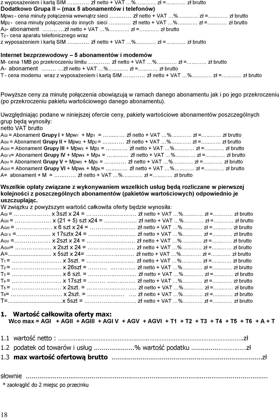 .. zł netto + VAT %... zł =... zł brutto A- abonament.. zł netto + VAT %... zł =... zł brutto T - cena modemu wraz z wyposażeniem i kartą SIM... zł netto + VAT %... zł =... zł brutto Powyższe ceny za minutę połączenia obowiązują w ramach danego abonamentu jak i po jego przekroczeniu (po przekroczeniu pakietu wartościowego danego abonamentu).