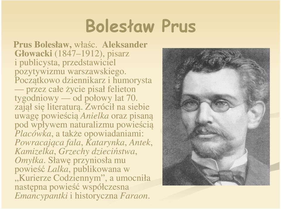 Zwrócił na siebie uwagę powieścią Anielka oraz pisaną pod wpływem naturalizmu powieścią Placówka,, a także opowiadaniami: Powracająca fala, Katarynka,