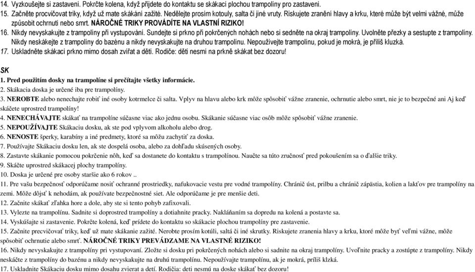 Vplyv na hlavu alebo krk môže spôsobi vážne zranenie, ochrnutie alebo smrt, nie je to bezpené ani Aj ke skáete uprostred trampolíny! 4. NENECHÁVAJTE skáka na trampolíne súasne viac ako jednu osobu.