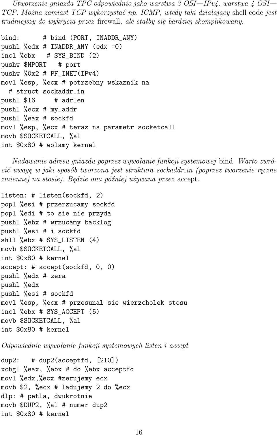 bind: # bind (PORT, INADDR_ANY) pushl %edx # INADDR_ANY (edx =0) incl %ebx # SYS_BIND (2) pushw $NPORT # port pushw %0x2 # PF_INET(IPv4) movl %esp, %ecx # potrzebny wskaznik na # struct sockaddr_in