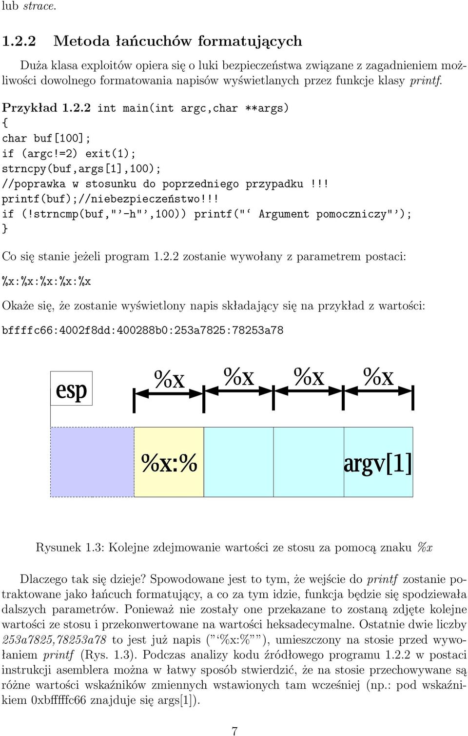 Przykład 1.2.2 int main(int argc,char **args) { char buf[100]; if (argc!=2) exit(1); strncpy(buf,args[1],100); //poprawka w stosunku do poprzedniego przypadku!!! printf(buf);//niebezpieczeństwo!!! if (!strncmp(buf," -h",100)) printf(" Argument pomoczniczy" ); } Co się stanie jeżeli program 1.