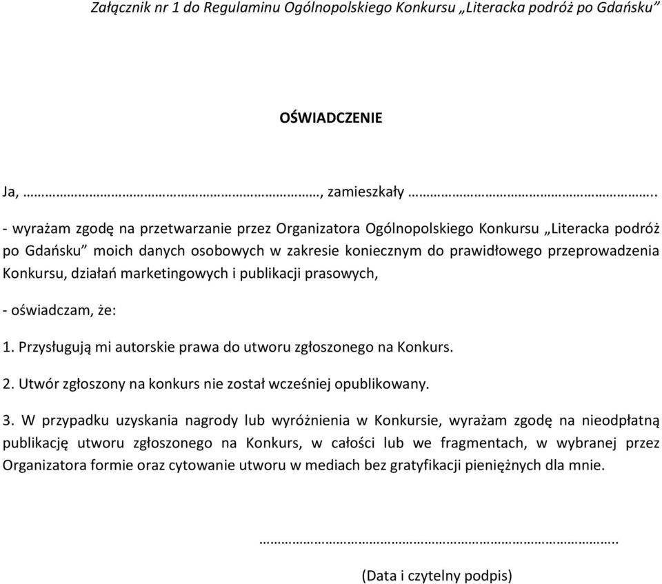 działań marketingowych i publikacji prasowych, - oświadczam, że: 1. Przysługują mi autorskie prawa do utworu zgłoszonego na Konkurs. 2. Utwór zgłoszony na konkurs nie został wcześniej opublikowany. 3.