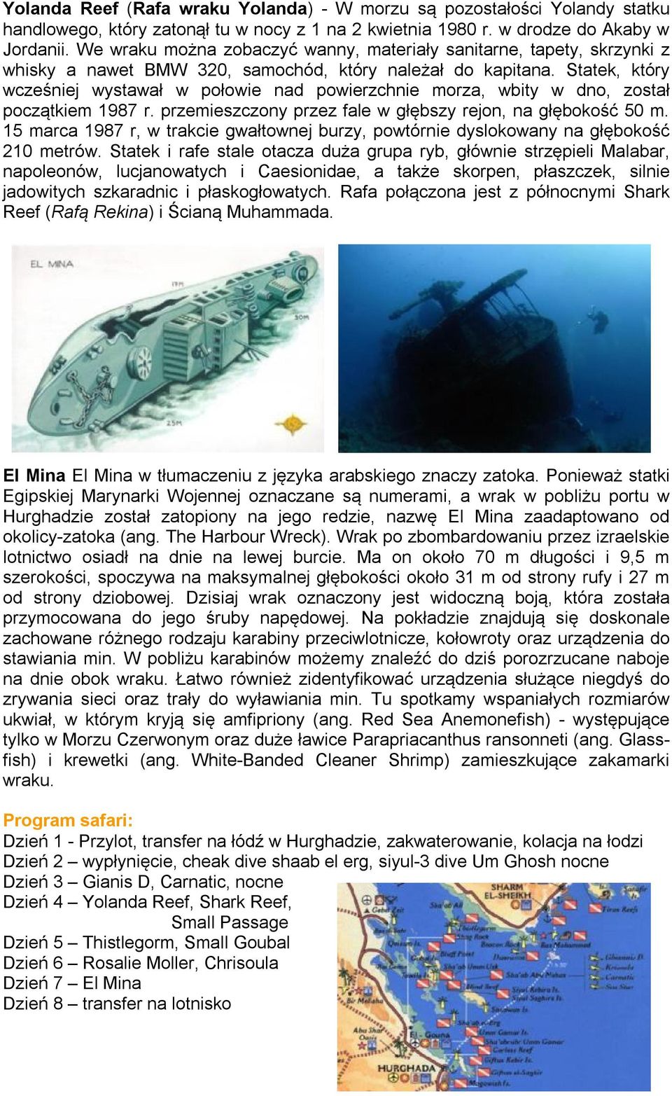 Statek, który wcześniej wystawał w połowie nad powierzchnie morza, wbity w dno, został początkiem 1987 r. przemieszczony przez fale w głębszy rejon, na głębokość 50 m.