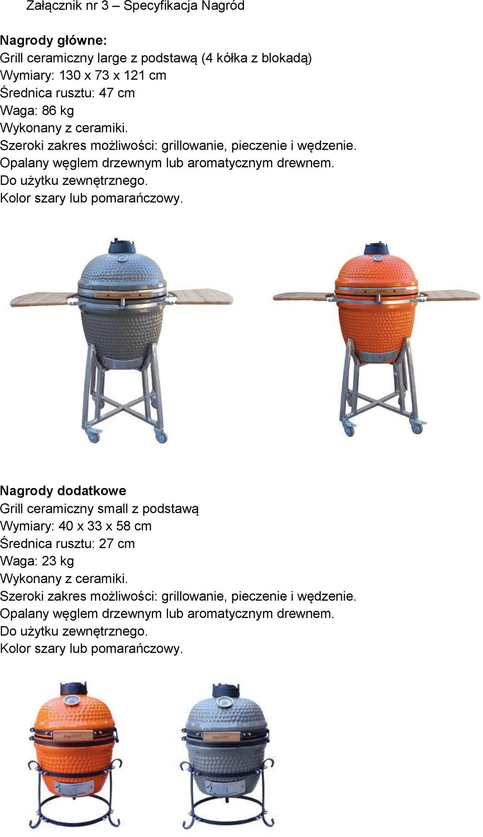 Kolor szary lub pomarańczowy. Nagrody dodatkowe Grill ceramiczny small z podstawą Wymiary: 40 x 33 x 58 cm Średnica rusztu: 27 cm Waga: 23 kg Wykonany z ceramiki.