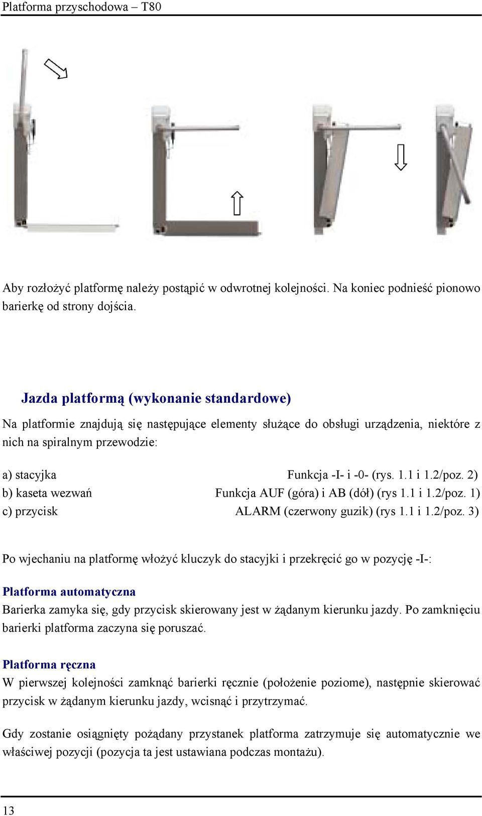 1 i 1.2/poz. 2) b) kaseta wezwań Funkcja AUF (góra) i AB (dół) (rys 1.1 i 1.2/poz. 1) c) przycisk ALARM (czerwony guzik) (rys 1.1 i 1.2/poz. 3) Po wjechaniu na platformę włożyć kluczyk do stacyjki i przekręcić go w pozycję -I-: Platforma automatyczna Barierka zamyka się, gdy przycisk skierowany jest w żądanym kierunku jazdy.