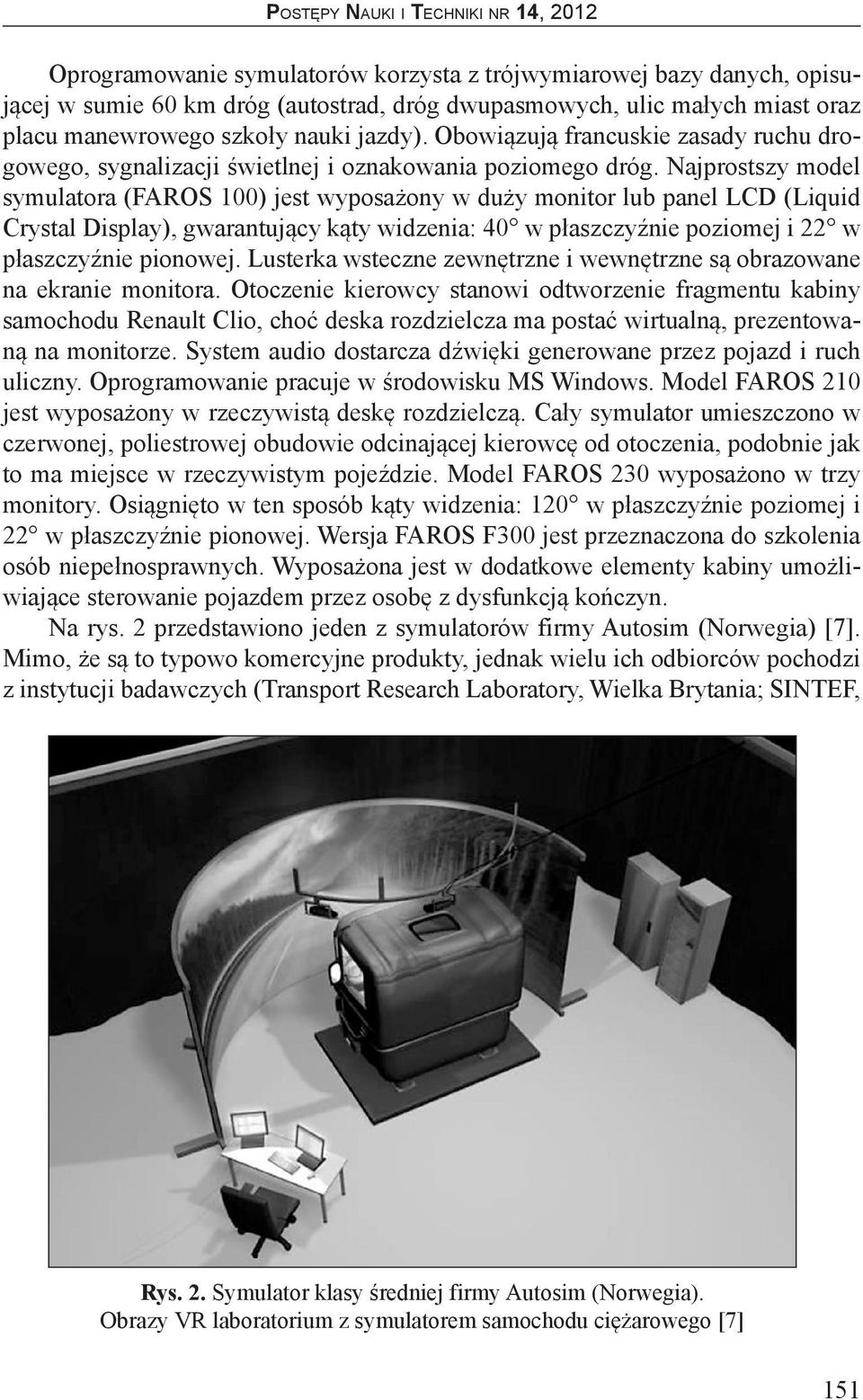Najprostszy model symulatora (FAROS 100) jest wyposażony w duży monitor lub panel LCD (Liquid Crystal Display), gwarantujący kąty widzenia: 40 w płaszczyźnie poziomej i 22 w płaszczyźnie pionowej.