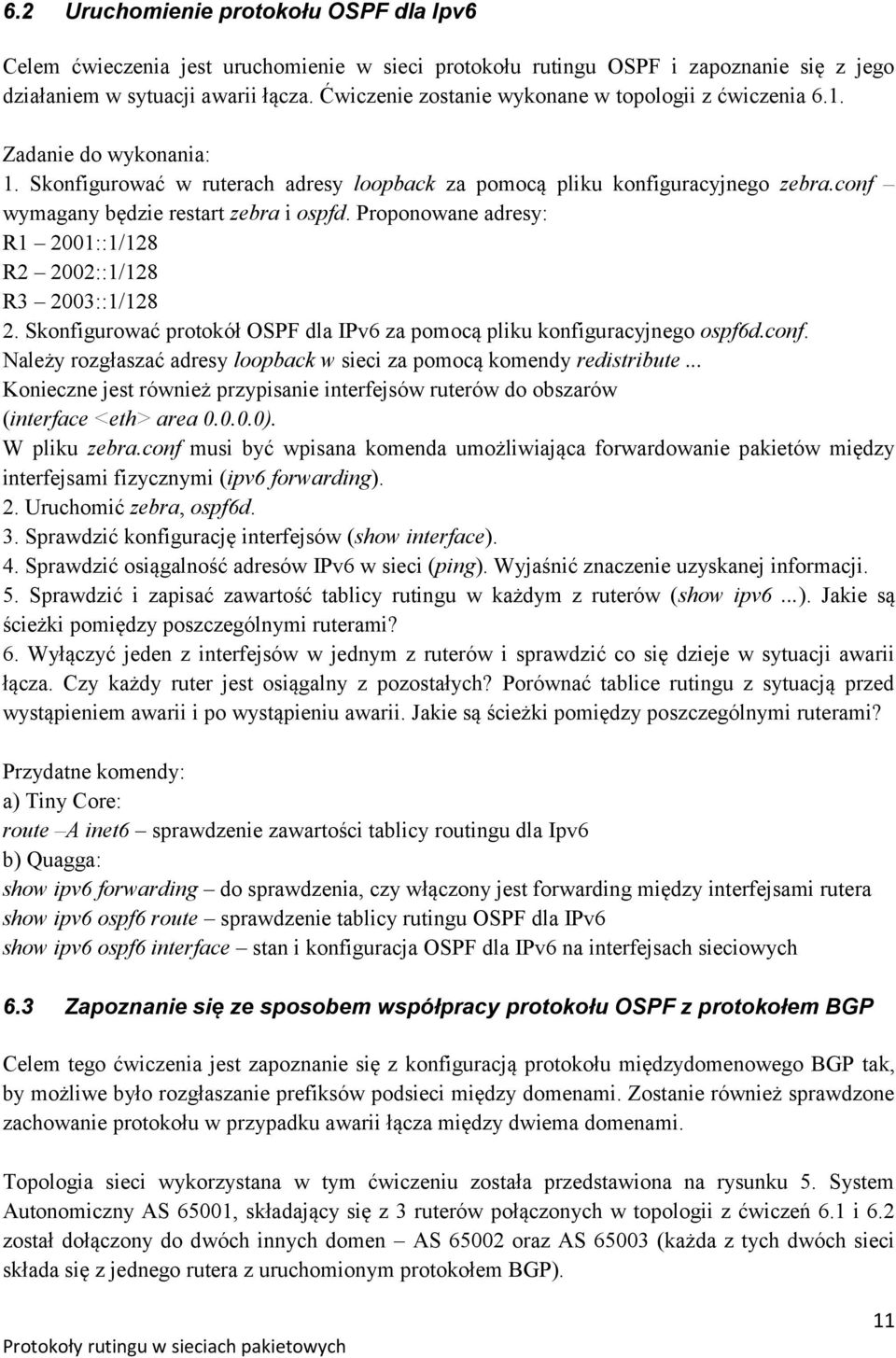 conf wymagany będzie restart zebra i ospfd. Proponowane adresy: R1 2001::1/128 R2 2002::1/128 R3 2003::1/128 2. Skonfigurować protokół OSPF dla IPv6 za pomocą pliku konfiguracyjnego ospf6d.conf. Należy rozgłaszać adresy loopback w sieci za pomocą komendy redistribute.